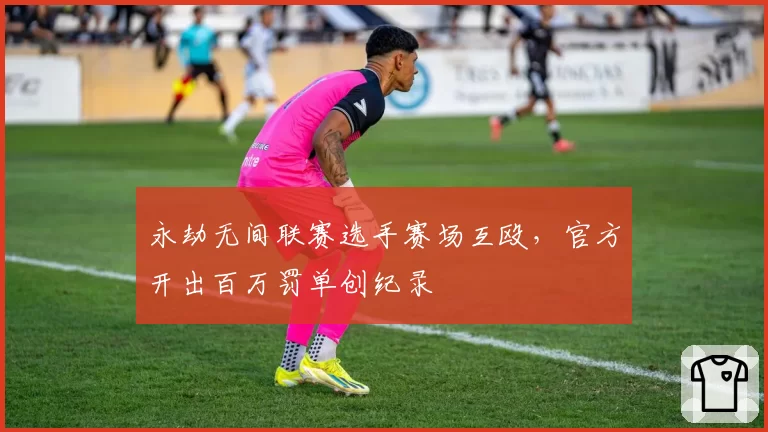 永劫无间联赛选手赛场互殴,官方开出百万罚单创纪录