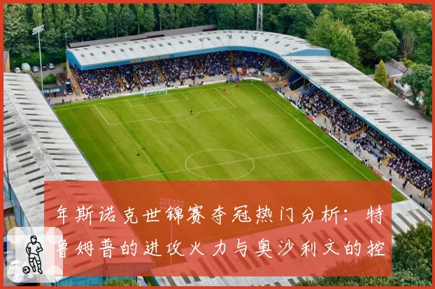 年斯诺克世锦赛夺冠热门分析：特鲁姆普的进攻火力与奥沙利文的控场哲学