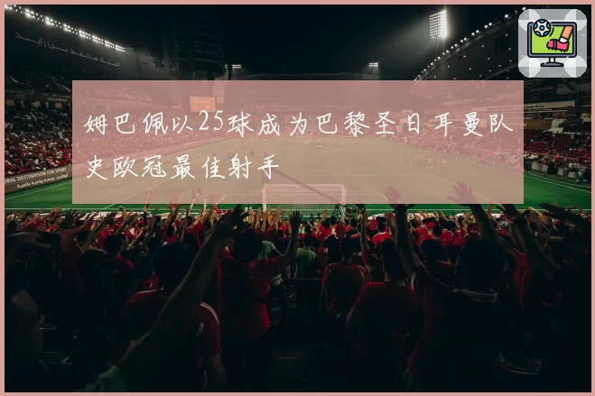 姆巴佩以25球成为巴黎圣日耳曼队史欧冠最佳射手