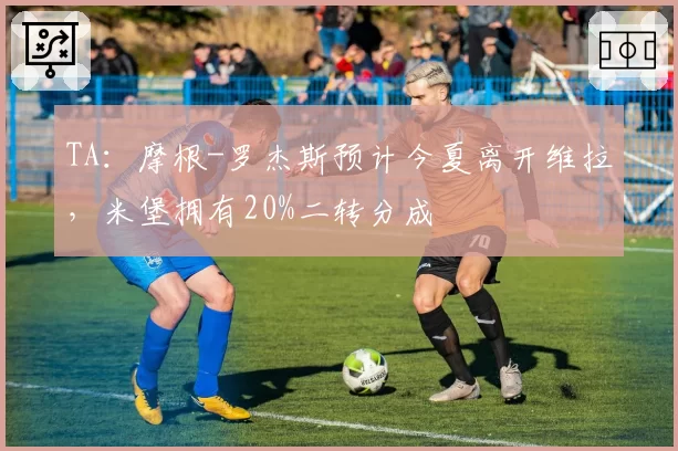 TA:摩根-罗杰斯预计今夏离开维拉,米堡拥有20%二转分成