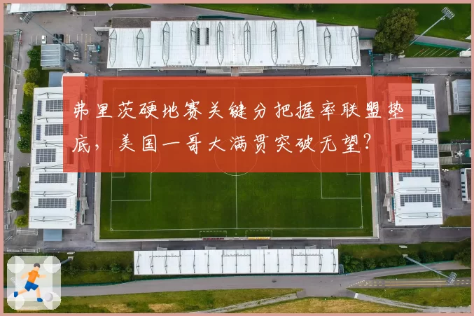 弗里茨硬地赛关键分把握率联盟垫底,美国一哥大满贯突破无望?