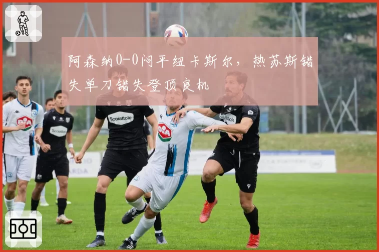 阿森纳0-0闷平纽卡斯尔，热苏斯错失单刀错失登顶良机