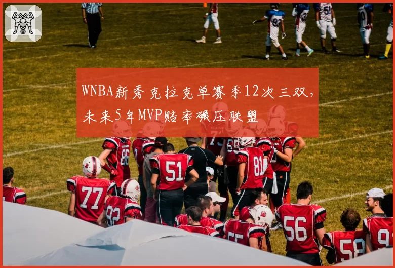WNBA新秀克拉克单赛季12次三双，未来5年MVP赔率碾压联盟