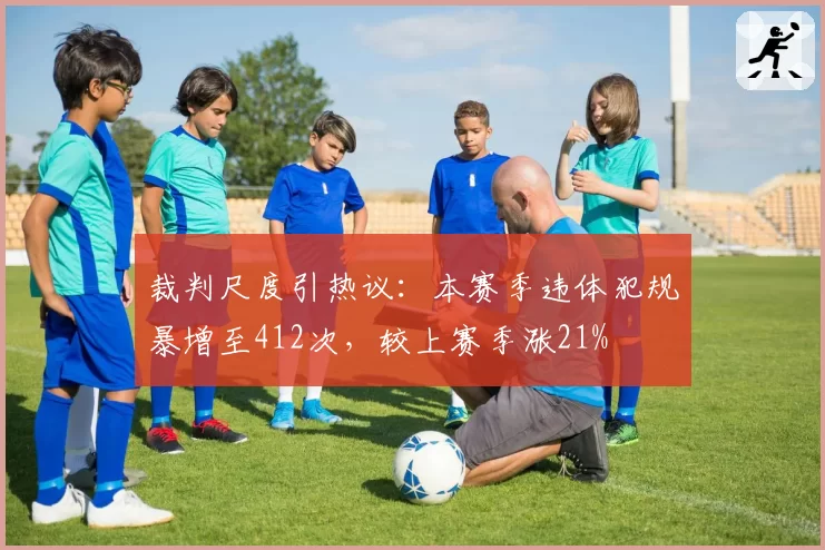 裁判尺度引热议:本赛季违体犯规暴增至412次,较上赛季涨21%
