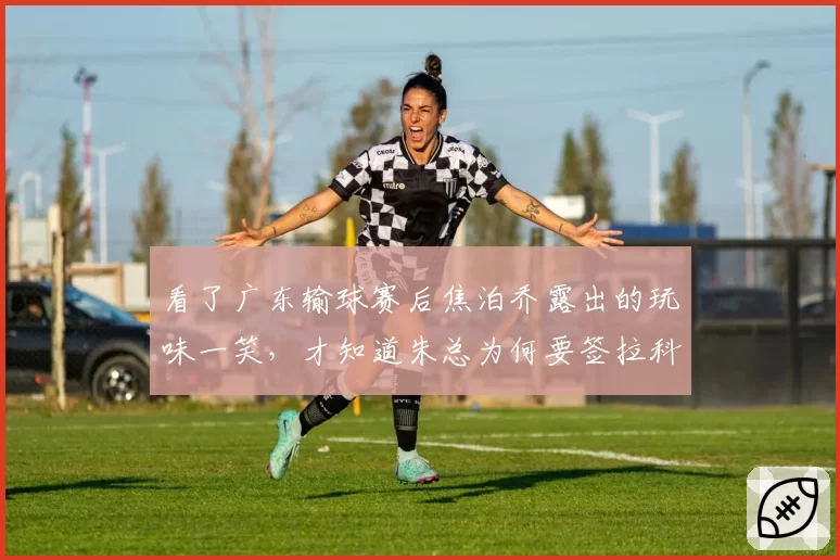 看了广东输球赛后焦泊乔露出的玩味一笑，才知道朱总为何要签拉科