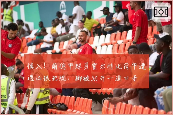 慎入！前德甲球员霍尔特比荷甲遭遇凶狠犯规，脚被划开一道口子