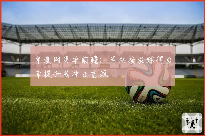 年澳网男单前瞻：辛纳接发球得分率提升或冲击首冠