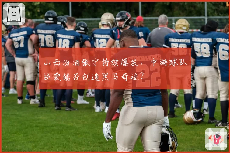 山西汾酒张宁持续爆发,中游球队逆袭能否创造黑马奇迹?