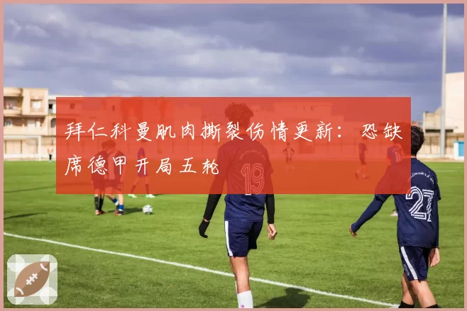 拜仁科曼肌肉撕裂伤情更新：恐缺席德甲开局五轮