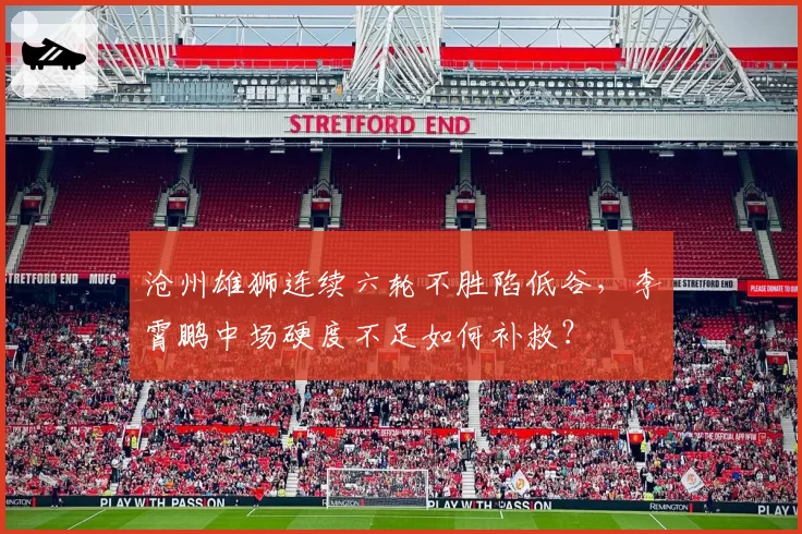 沧州雄狮连续六轮不胜陷低谷,李霄鹏中场硬度不足如何补救?
