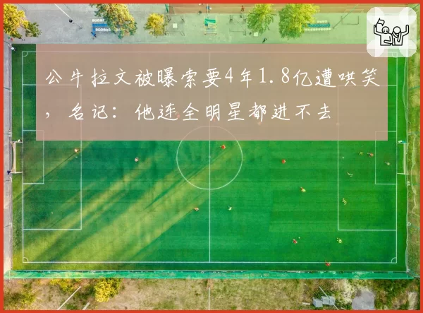 公牛拉文被曝索要4年1.8亿遭哄笑,名记:他连全明星都进不去