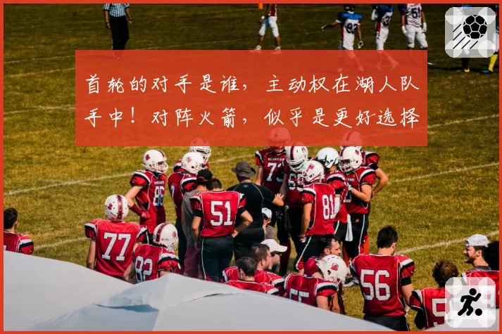 首轮的对手是谁，主动权在湖人队手中！对阵火箭，似乎是更好选择