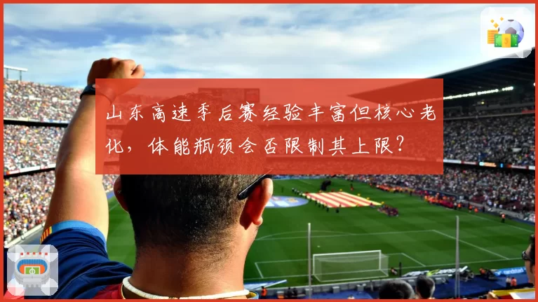 山东高速季后赛经验丰富但核心老化，体能瓶颈会否限制其上限？