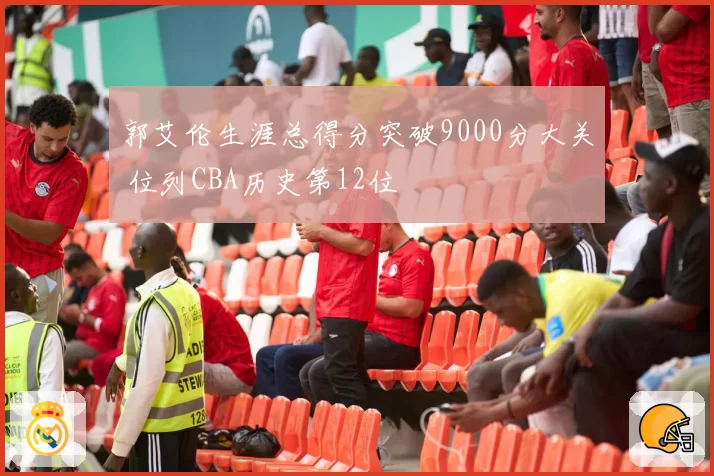 郭艾伦生涯总得分突破9000分大关 位列CBA历史第12位