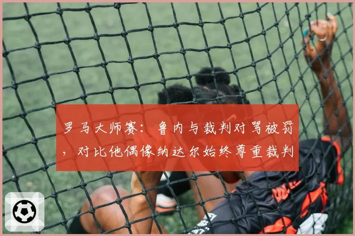 罗马大师赛：鲁内与裁判对骂被罚，对比他偶像纳达尔始终尊重裁判