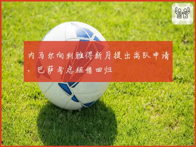 内马尔向利雅得新月提出离队申请,巴萨考虑租借回归