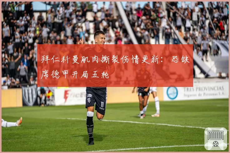 拜仁科曼肌肉撕裂伤情更新:恐缺席德甲开局五轮