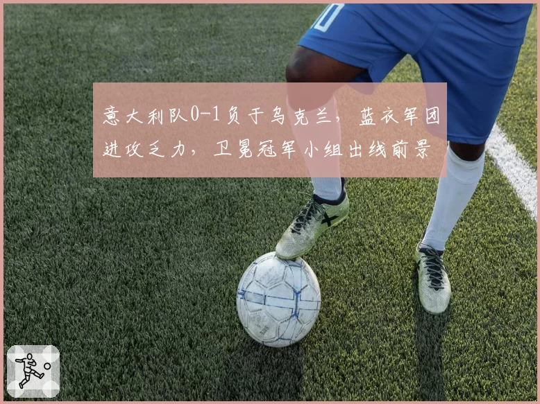意大利队0-1负于乌克兰,蓝衣军团进攻乏力,卫冕冠军小组出线前景堪忧?