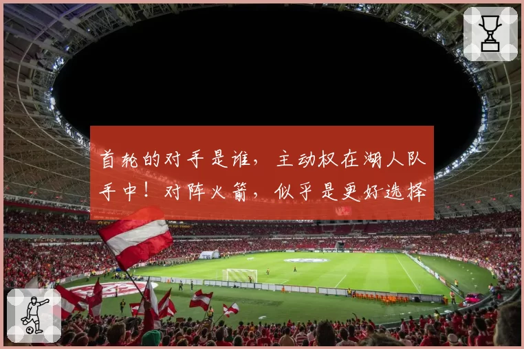 首轮的对手是谁，主动权在湖人队手中！对阵火箭，似乎是更好选择