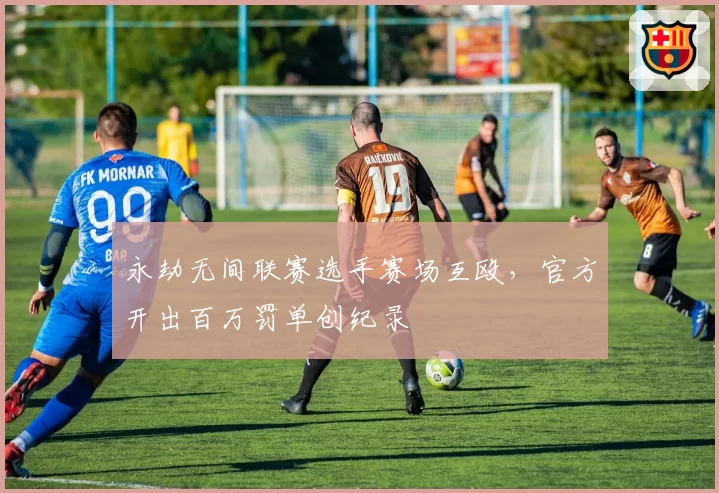 永劫无间联赛选手赛场互殴,官方开出百万罚单创纪录