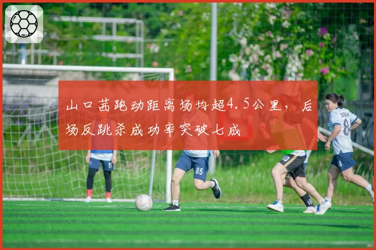 山口茜跑动距离场均超4.5公里，后场反跳杀成功率突破七成