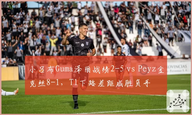 小吕布Guma泽丽战绩2-5 vs Peyz金克丝8-1,T1下路差距成胜负手