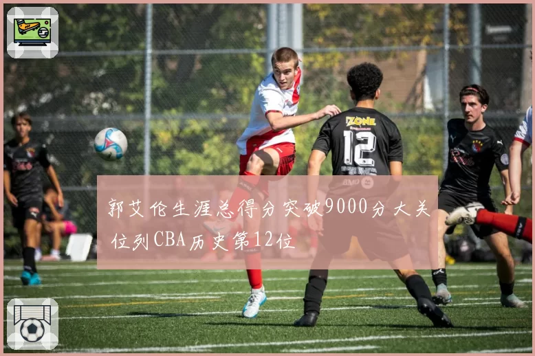 郭艾伦生涯总得分突破9000分大关 位列CBA历史第12位