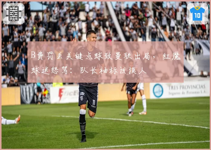 B费罚丢关键点球致曼联出局，红魔球迷怒骂：队长袖标该换人