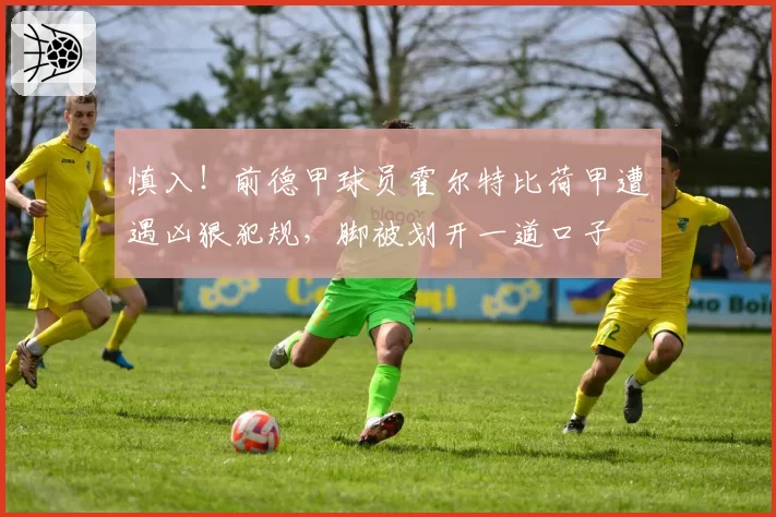 慎入！前德甲球员霍尔特比荷甲遭遇凶狠犯规，脚被划开一道口子