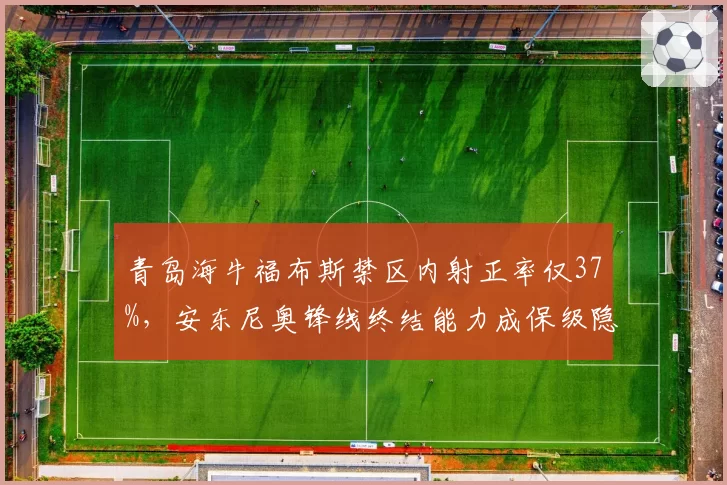青岛海牛福布斯禁区内射正率仅37%，安东尼奥锋线终结能力成保级隐患