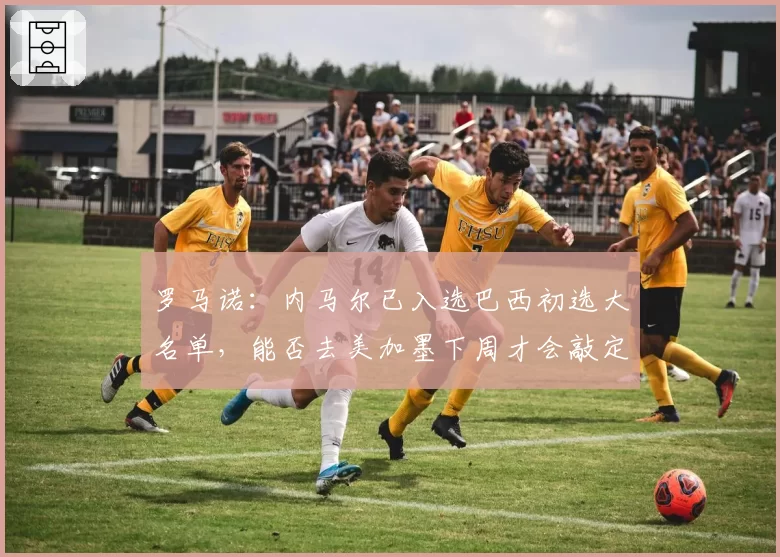 罗马诺：内马尔已入选巴西初选大名单，能否去美加墨下周才会敲定