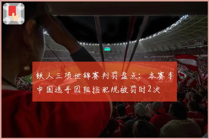 铁人三项世锦赛判罚盘点：本赛季中国选手因阻挡犯规被罚时2次