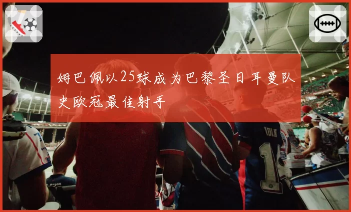 姆巴佩以25球成为巴黎圣日耳曼队史欧冠最佳射手
